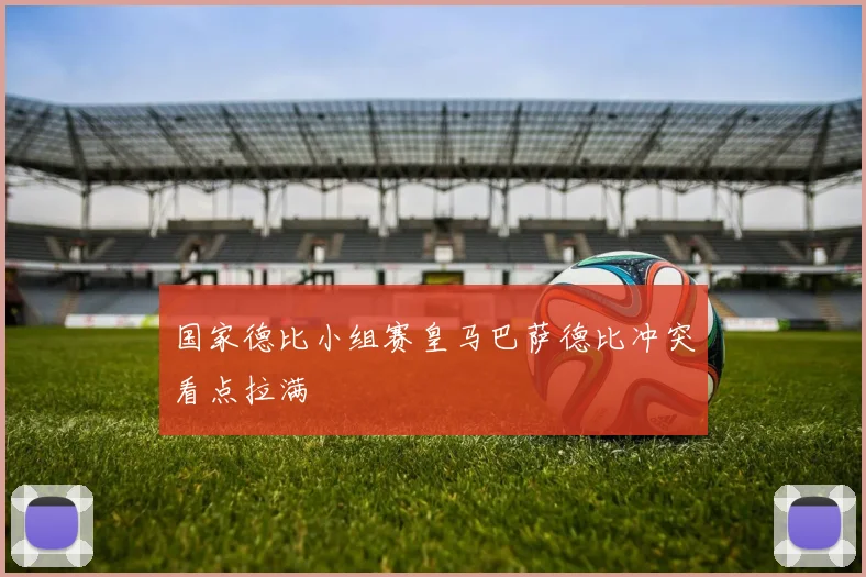 国家德比小组赛皇马巴萨德比冲突看点拉满
