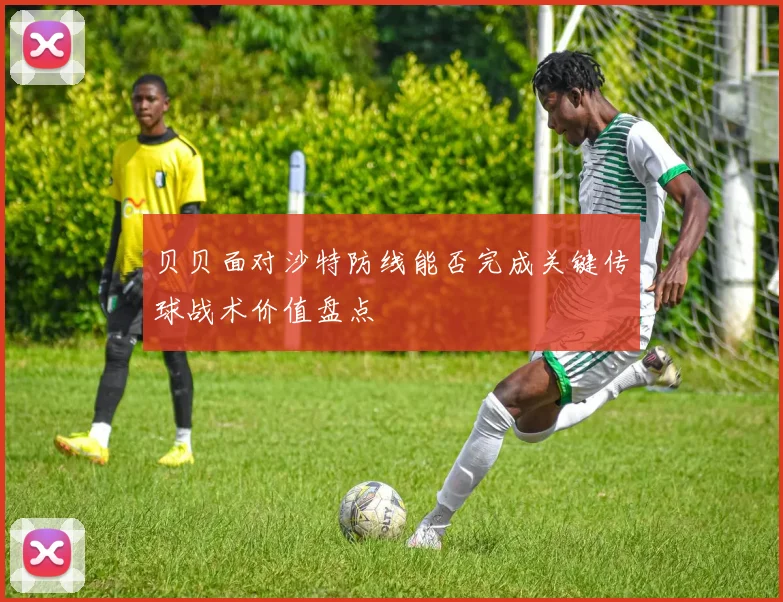 贝贝面对沙特防线能否完成关键传球战术价值盘点