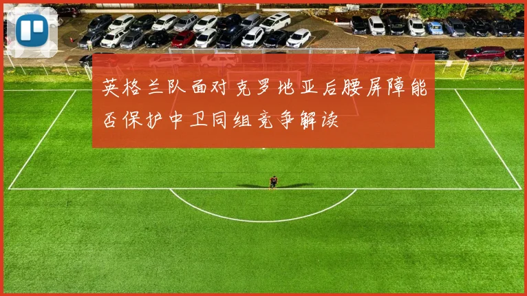 英格兰队面对克罗地亚后腰屏障能否保护中卫同组竞争解读