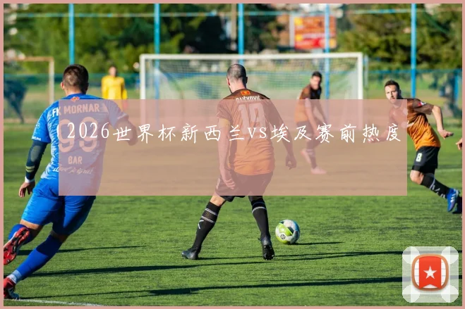 2026世界杯新西兰vs埃及赛前热度