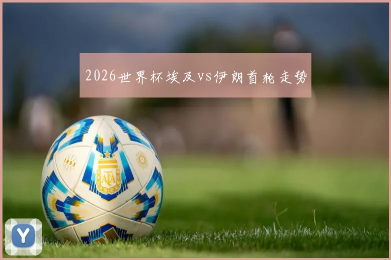 2026世界杯埃及vs伊朗首轮走势