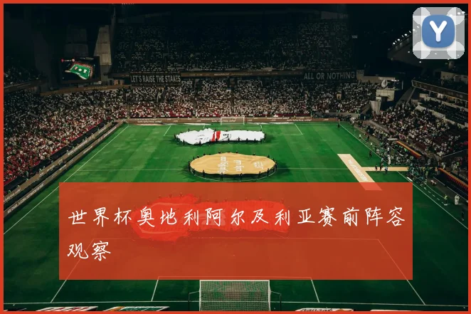 世界杯奥地利阿尔及利亚赛前阵容观察
