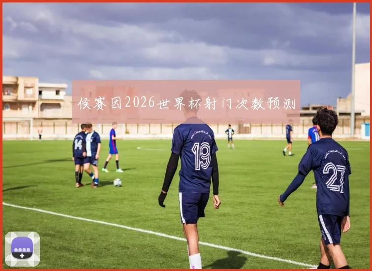 侯赛因2026世界杯射门次数预测