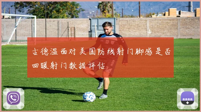 古德温面对美国防线射门脚感是否回暖射门数据评估
