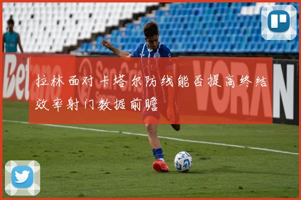 拉林面对卡塔尔防线能否提高终结效率射门数据前瞻
