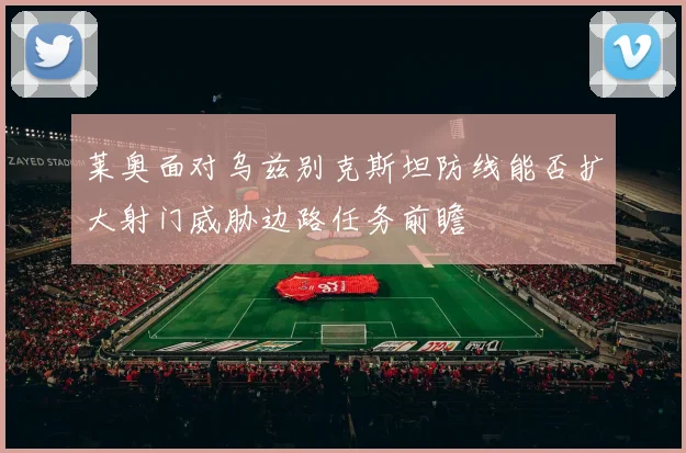 莱奥面对乌兹别克斯坦防线能否扩大射门威胁边路任务前瞻