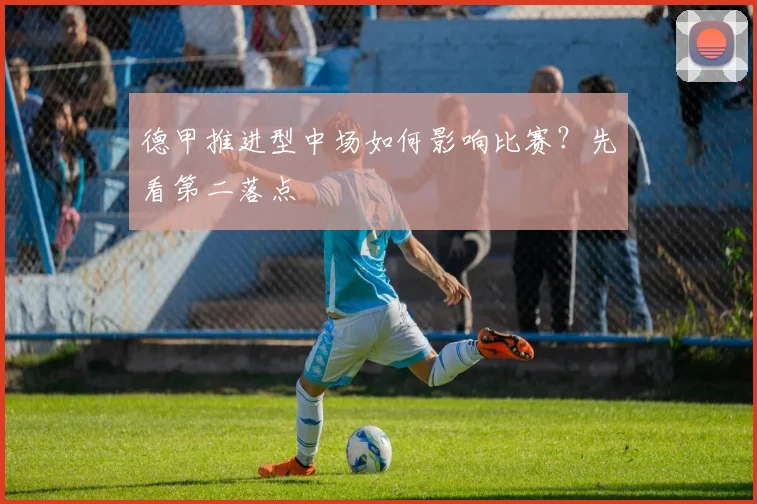 德甲推进型中场如何影响比赛?先看第二落点