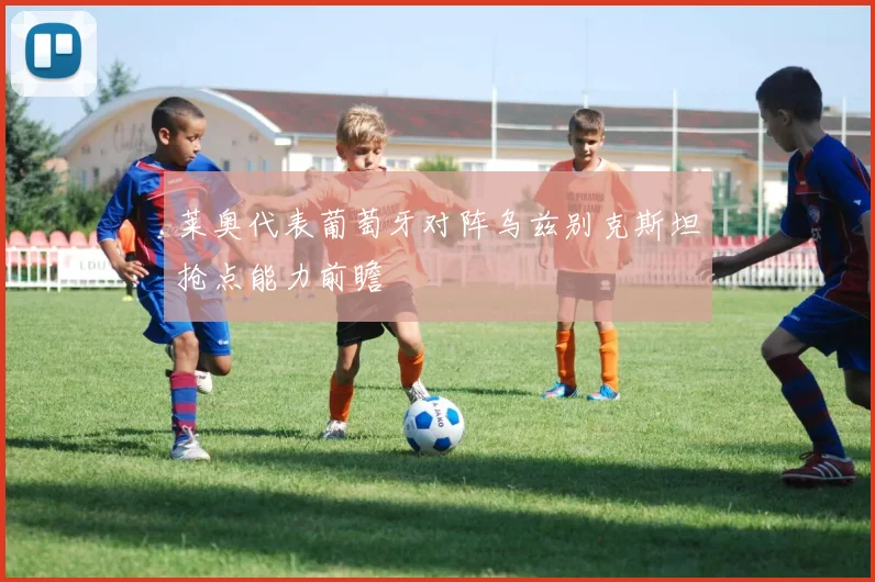 莱奥代表葡萄牙对阵乌兹别克斯坦抢点能力前瞻