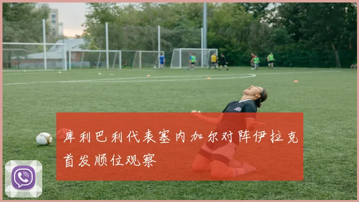 库利巴利代表塞内加尔对阵伊拉克首发顺位观察