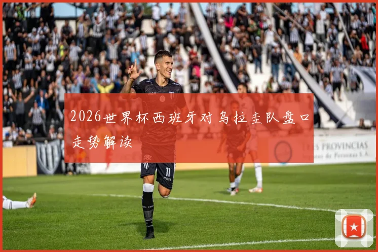2026世界杯西班牙对乌拉圭队盘口走势解读