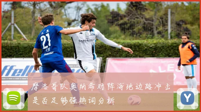 摩洛哥队奥纳希对阵海地边路冲击是否足够强热词分析
