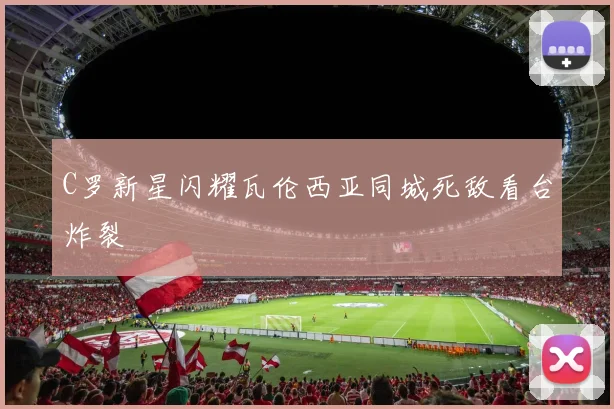 C罗新星闪耀瓦伦西亚同城死敌看台炸裂