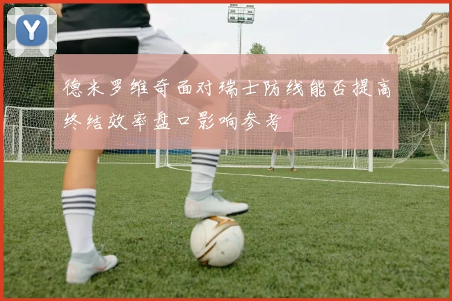 德米罗维奇面对瑞士防线能否提高终结效率盘口影响参考