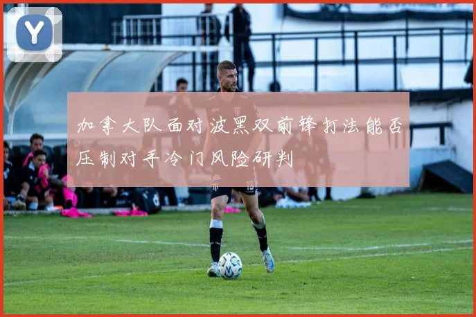 加拿大队面对波黑双前锋打法能否压制对手冷门风险研判