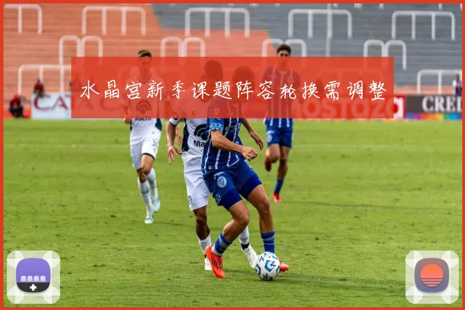 水晶宫新季课题阵容轮换需调整