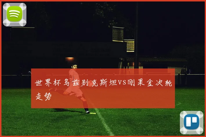 世界杯乌兹别克斯坦vs刚果金次轮走势