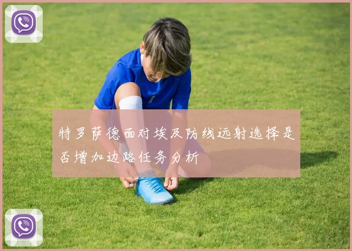 特罗萨德面对埃及防线远射选择是否增加边路任务分析