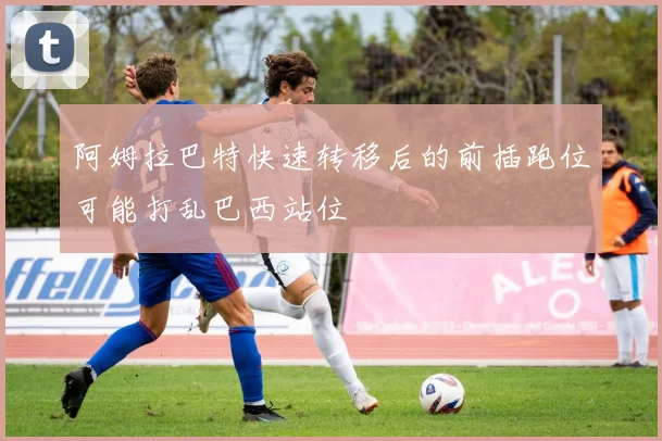 阿姆拉巴特快速转移后的前插跑位可能打乱巴西站位