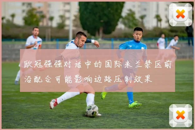 欧冠强强对话中的国际米兰禁区前沿配合可能影响边路压制效果