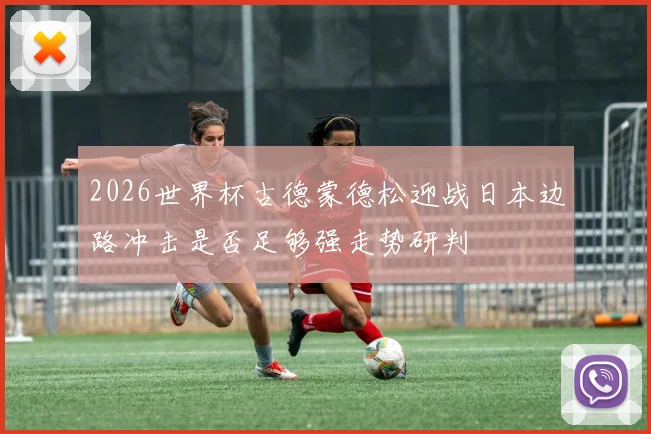 2026世界杯古德蒙德松迎战日本边路冲击是否足够强走势研判