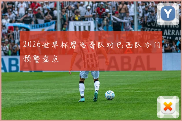 2026世界杯摩洛哥队对巴西队冷门预警盘点