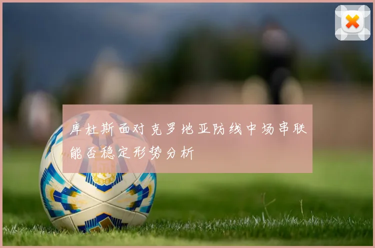 库杜斯面对克罗地亚防线中场串联能否稳定形势分析