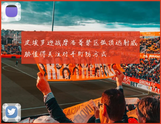 皮埃罗迎战摩洛哥禁区弧顶远射威胁值得关注对手盯防方式