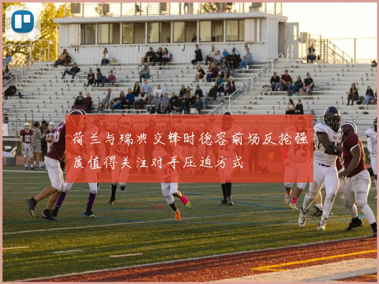 荷兰与瑞典交锋时德容前场反抢强度值得关注对手压迫方式