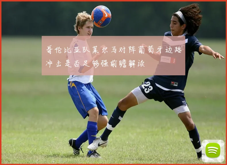 哥伦比亚队莱尔马对阵葡萄牙边路冲击是否足够强前瞻解读