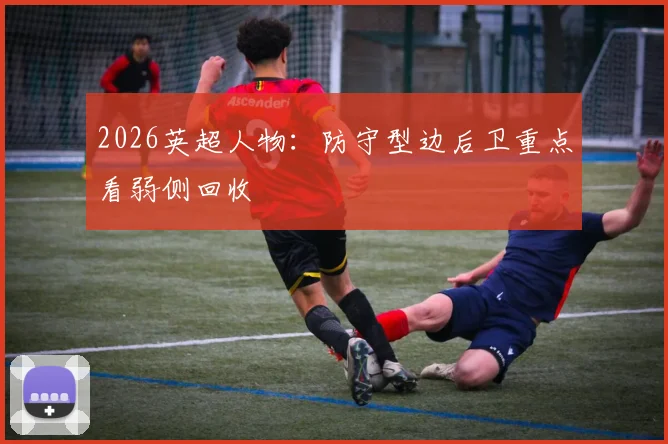 2026英超人物:防守型边后卫重点看弱侧回收