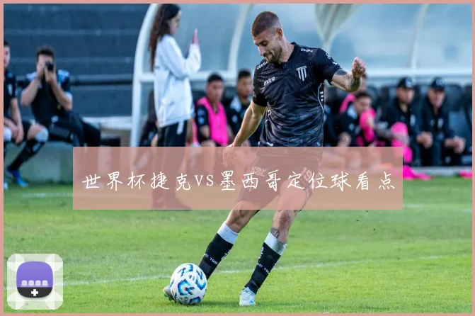 世界杯捷克vs墨西哥定位球看点