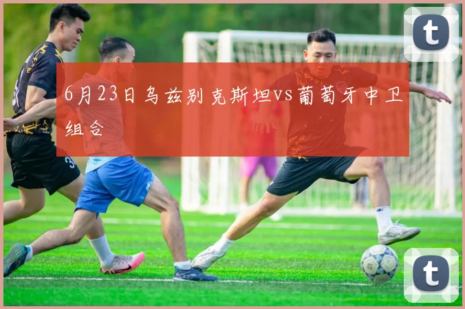6月23日乌兹别克斯坦vs葡萄牙中卫组合