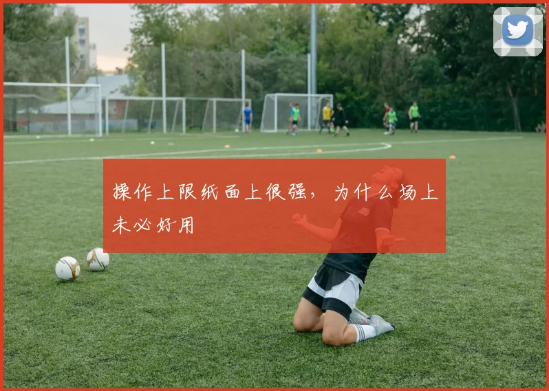 操作上限纸面上很强,为什么场上未必好用