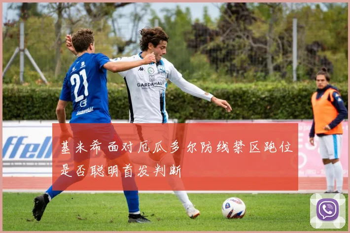 基米希面对厄瓜多尔防线禁区跑位是否聪明首发判断