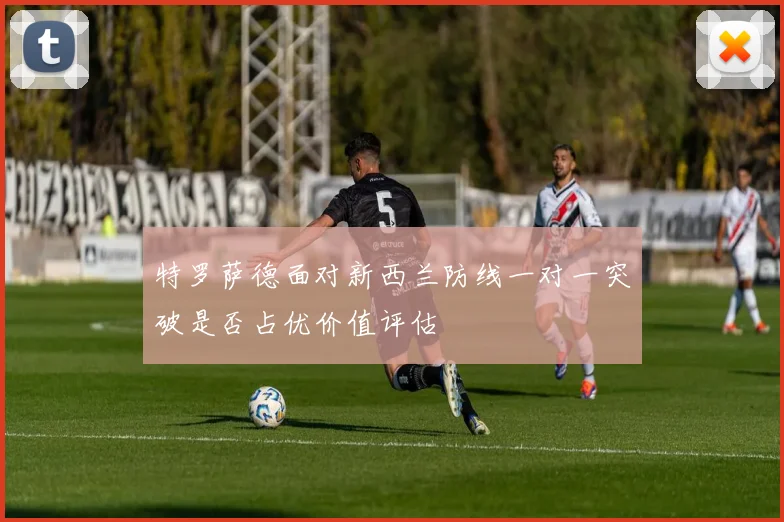 特罗萨德面对新西兰防线一对一突破是否占优价值评估