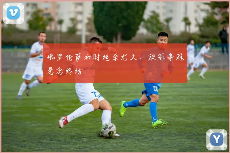 佛罗伦萨加时绝杀尤文，欧冠争冠悬念终结
