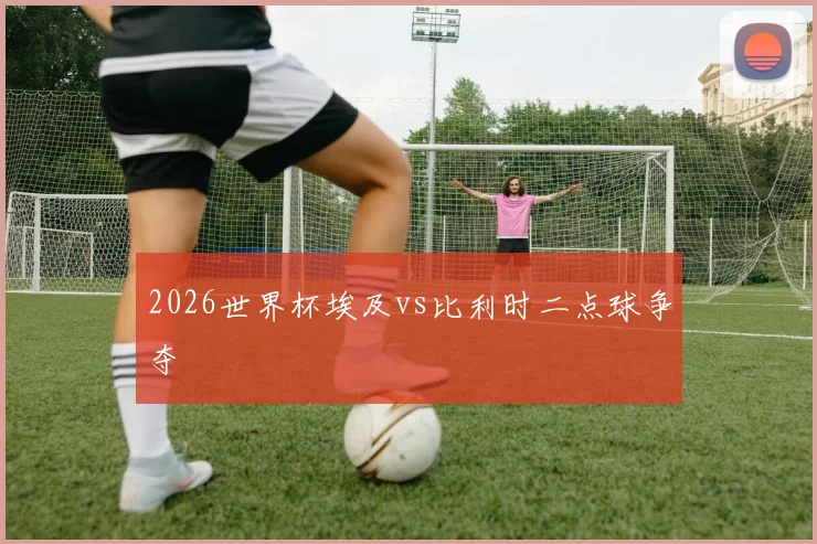 2026世界杯埃及vs比利时二点球争夺