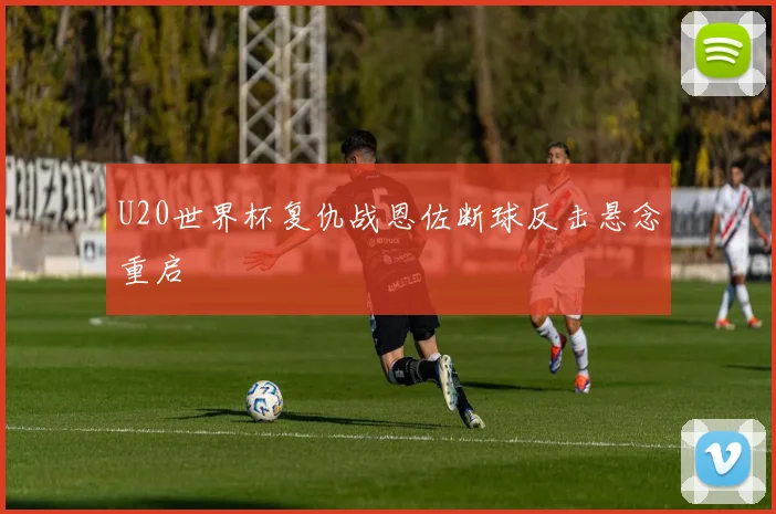U20世界杯复仇战恩佐断球反击悬念重启