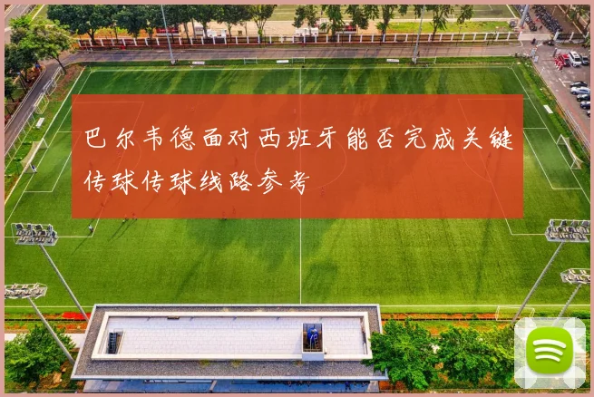 巴尔韦德面对西班牙能否完成关键传球传球线路参考