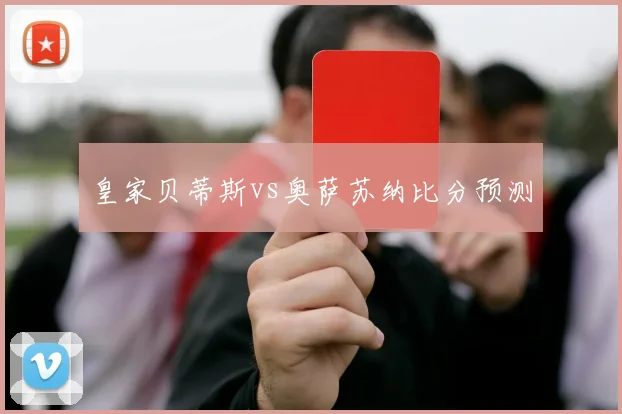 皇家贝蒂斯vs奥萨苏纳比分预测