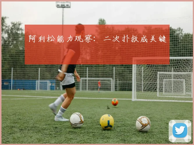 阿利松能力观察:二次扑救成关键