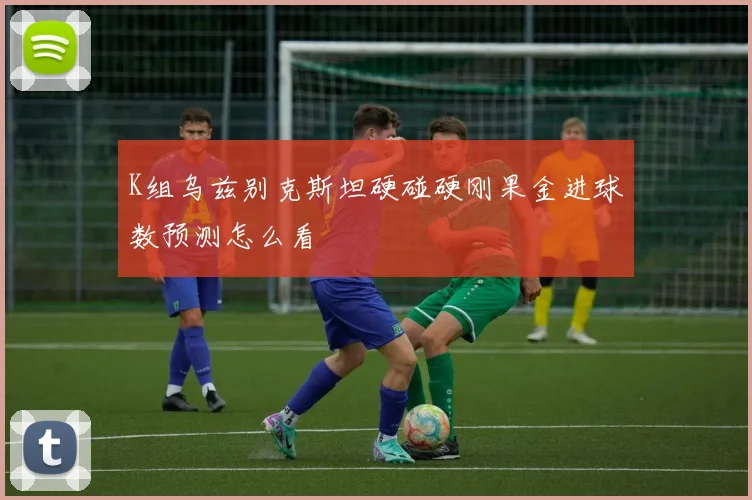 K组乌兹别克斯坦硬碰硬刚果金进球数预测怎么看
