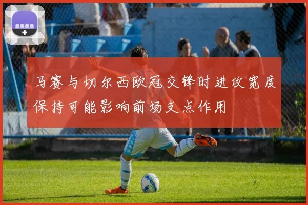 马赛与切尔西欧冠交锋时进攻宽度保持可能影响前场支点作用