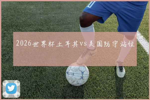 2026世界杯土耳其vs美国防守站位