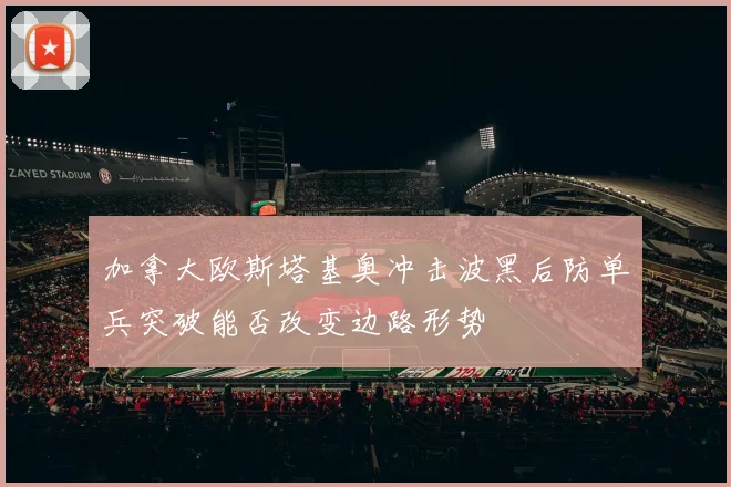 加拿大欧斯塔基奥冲击波黑后防单兵突破能否改变边路形势