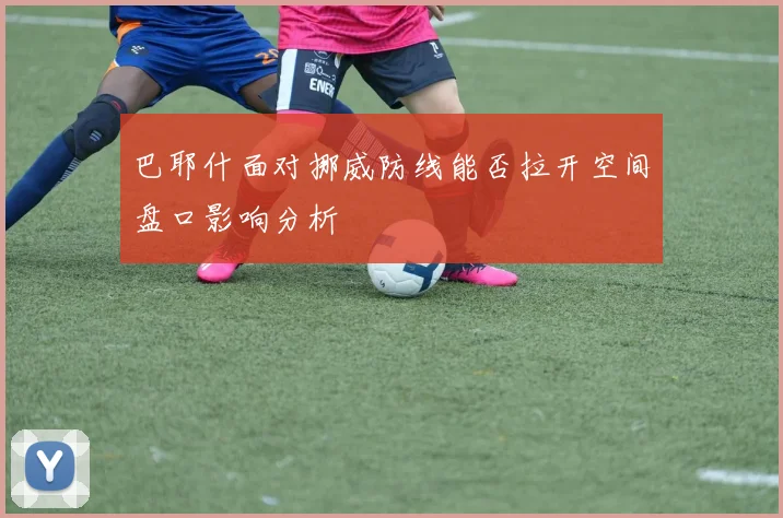巴耶什面对挪威防线能否拉开空间盘口影响分析