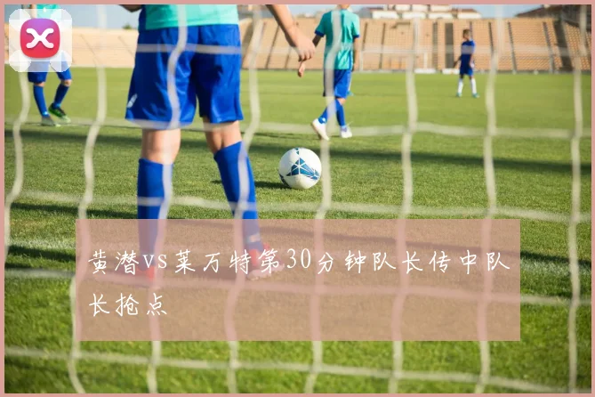 黄潜vs莱万特第30分钟队长传中队长抢点