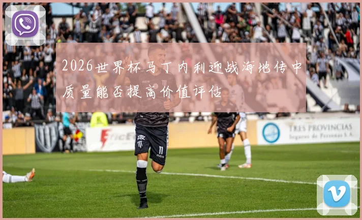 2026世界杯马丁内利迎战海地传中质量能否提高价值评估