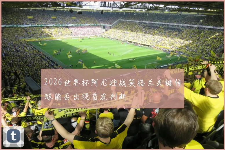 2026世界杯阿尤迎战英格兰关键传球能否出现首发判断