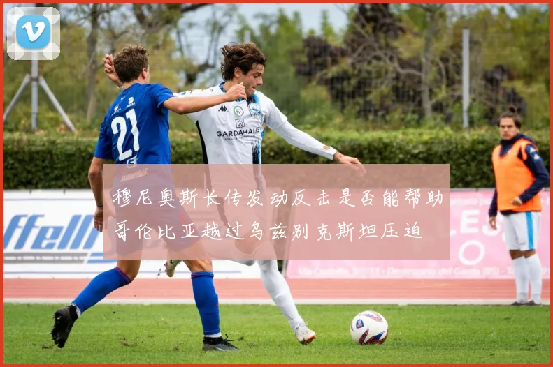 穆尼奥斯长传发动反击是否能帮助哥伦比亚越过乌兹别克斯坦压迫